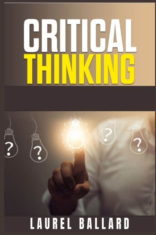 Critical Thinking: The Best Beginners Guide that Gives You the Tools for Improve your Skills of Problem Solving, Logic and the Basics of (Paperback)