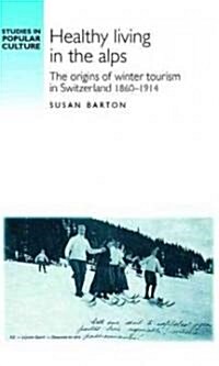 Healthy Living in the Alps : The Origins of Winter Tourism in Switzerland, 1860–1914 (Hardcover)