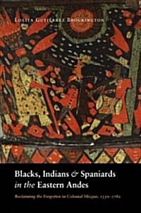 Blacks, Indians, and Spaniards in the Eastern Andes: Reclaiming the Forgotten in Colonial Mizque, 1550-1782 (Paperback)