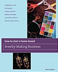 How to Start a Home-Based Jewelry Making Business: *turn Your Passion Into Profit *develop a Smart Business Plan *set Market-Appropriate Prices *profi (Paperback)