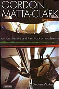 Gordon Matta-Clark : Art, Architecture and the Attack on Modernism (Paperback)