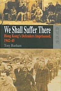 We Shall Suffer There: Hong Kongs Defenders Imprisoned, 1942-45 (Hardcover)
