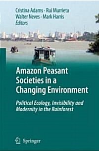 Amazon Peasant Societies in a Changing Environment: Political Ecology, Invisibility and Modernity in the Rainforest (Hardcover)