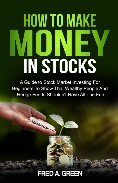 How To Make Money In Stocks: A Guide To Stock Market Investing For Beginners To Show That Wealthy People And Hedge Funds Shouldnt Have All The Fun (Paperback)