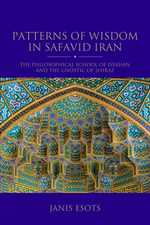 Patterns of Wisdom in Safavid Iran: The Philosophical School of Isfahan and the Gnostic of Shiraz (Hardcover)