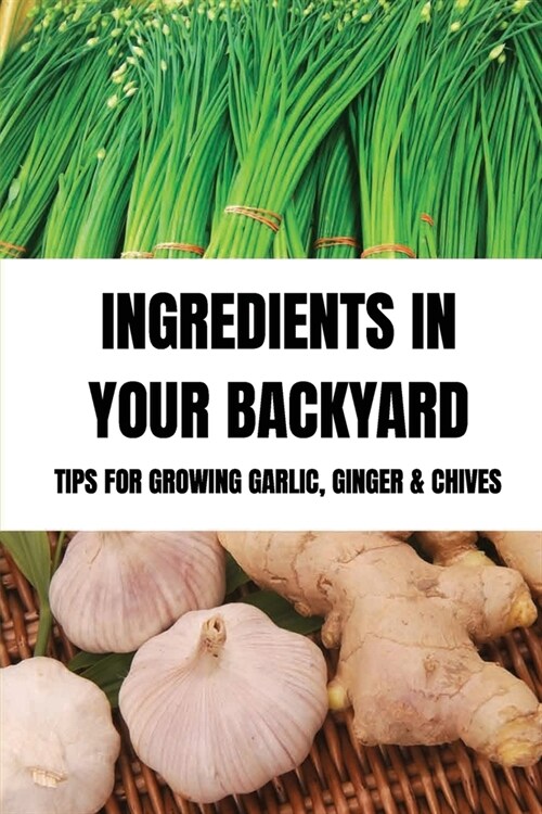 Ingredients In Your Backyard: Tips For Growing Garlic, Ginger & Chives: Growing Your Own Garlic (Paperback)