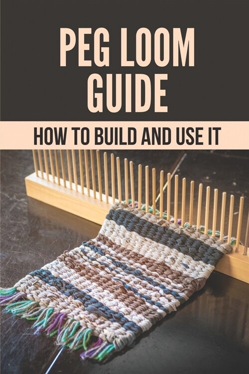 Peg Loom Guide: How To Build And Use It: Key To Build A Peg Loom (Paperback)