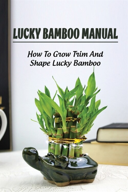 Lucky Bamboo Manual: How To Grow Trim And Shape Lucky Bamboo: How To Grow (Paperback)