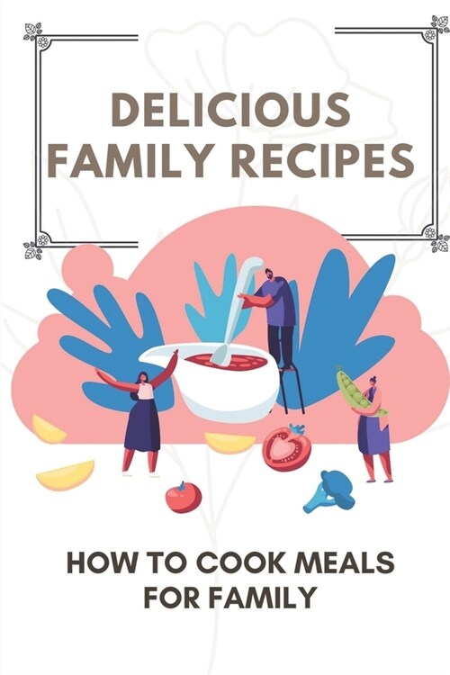 Delicious Family Recipes: How To Cook Meals For Family: Family Recipes For Health (Paperback)