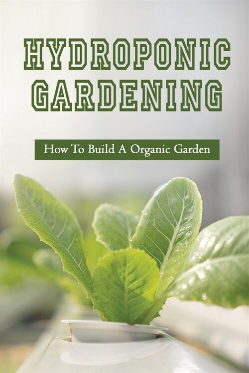 Hydroponic Gardening: How To Build A Organic Garden: Benefits Of Hydroponics Gardening (Paperback)