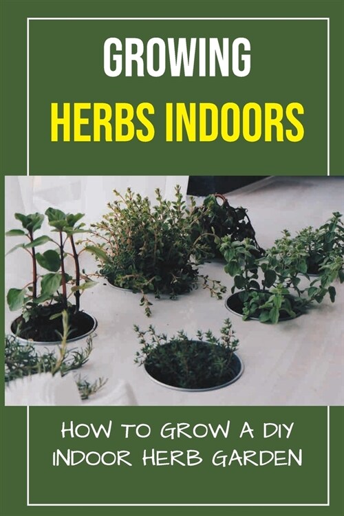 Growing Herbs Indoors: How To Grow A DIY Indoor Herb Garden: How To Grow Herbs (Paperback)