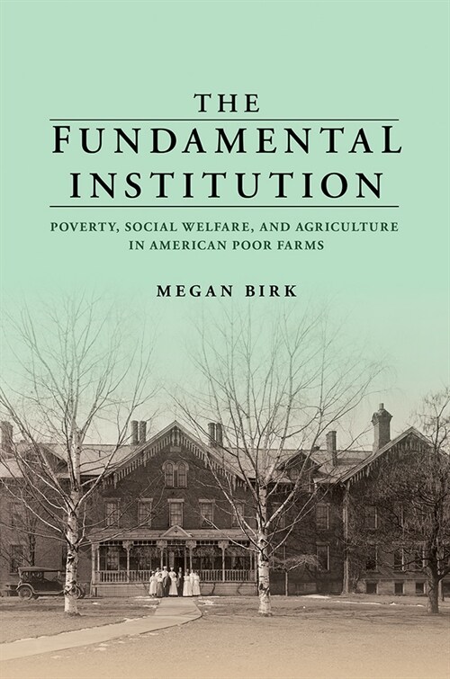 The Fundamental Institution: Poverty, Social Welfare, and Agriculture in American Poor Farms (Hardcover)