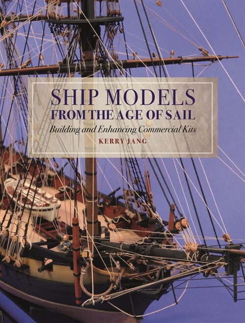 Ship Models from the Age of Sail : Building and Enhancing Commercial Kits (Hardcover)