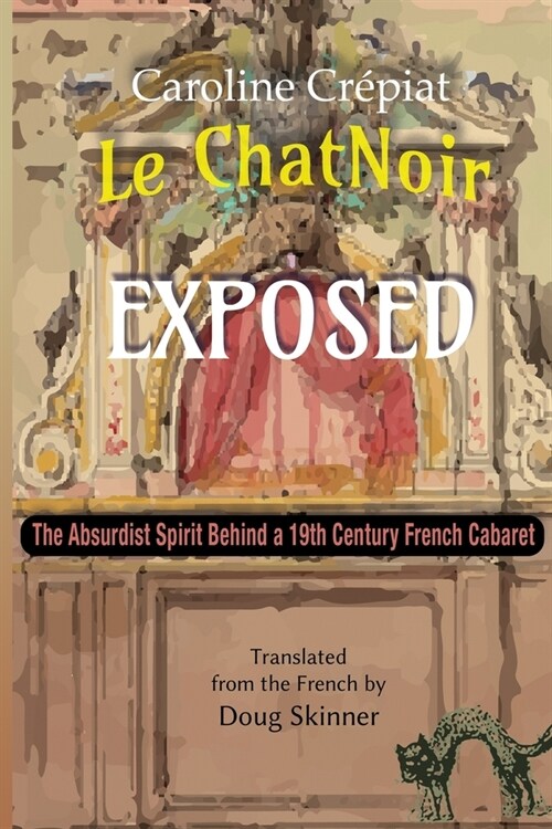 Le Chat Noir Exposed: The Absurdist Spirit Behind a 19th Century French Cabaret (Paperback)