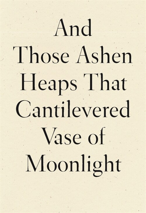 And Those Ashen Heaps That Cantilevered Vase of Moonlight (Hardcover)