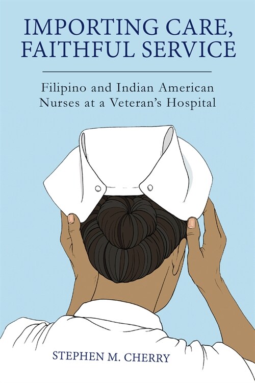 Importing Care, Faithful Service: Filipino and Indian American Nurses at a Veterans Hospital (Paperback)