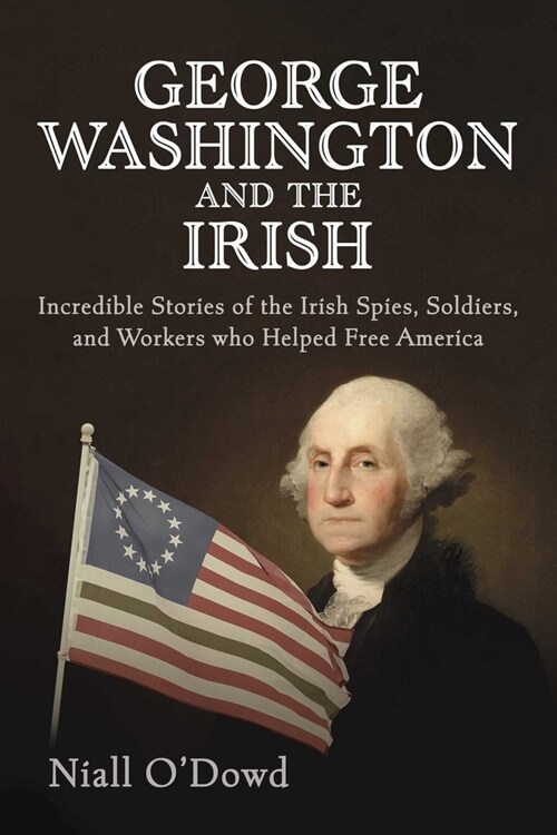 George Washington and the Irish: Incredible Stories of the Irish Spies, Soldiers, and Workers Who Helped Free America (Hardcover)
