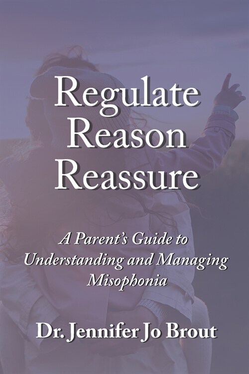 Regulate, Reason, Reassure: A Parents Guide to Understanding and Managing Misophonia (Paperback)