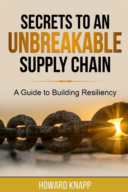 Secrets to an Unbreakable Supply Chain: A Guide to Building Resiliency (Paperback)