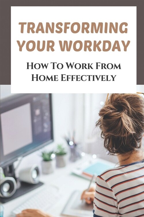 Transforming Your Workday: How To Work From Home Effectively: Remote Working Essentials (Paperback)