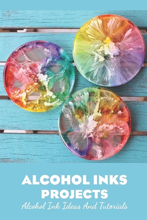 Alcohol Inks Projects: Alcohol Ink Ideas and Tutorials: Alcohol Ink Ideas and Tutorials (Paperback)