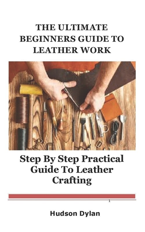 The Ultimate Beginners Guide to Leather Work: Step By Step Practical Guide to Leather Crafting (Paperback)