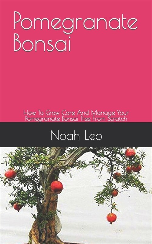 Pomegranate Bonsai: How To Grow Care And Manage Your Pomegranate Bonsai Tree From Scratch (Paperback)