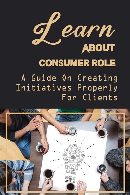 Learn About Consumer Role: A Guide On Creating Initiatives Properly For Clients: Role Of Customers (Paperback)