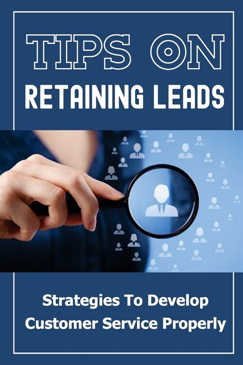 Tips On Retaining Leads: Strategies To Develop Customer Service Properly: Convert Customers (Paperback)