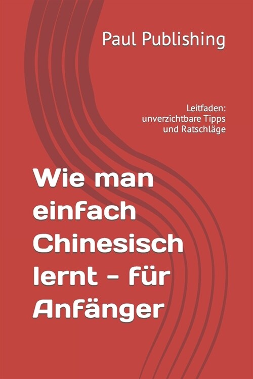 Wie man einfach Chinesisch lernt - f? Anf?ger: Leitfaden: unverzichtbare Tipps und Ratschl?e (Paperback)