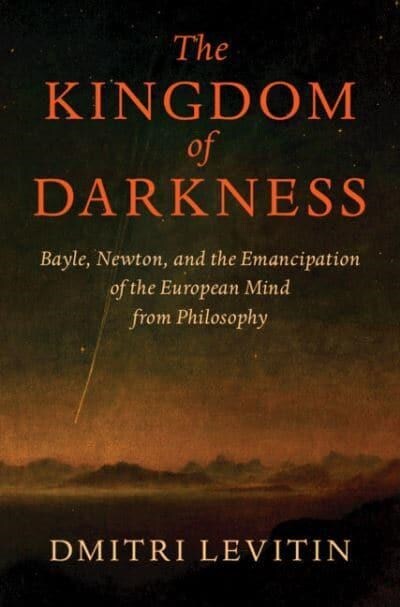 The Kingdom of Darkness : Bayle, Newton, and the Emancipation of the European Mind from Philosophy (Hardcover)