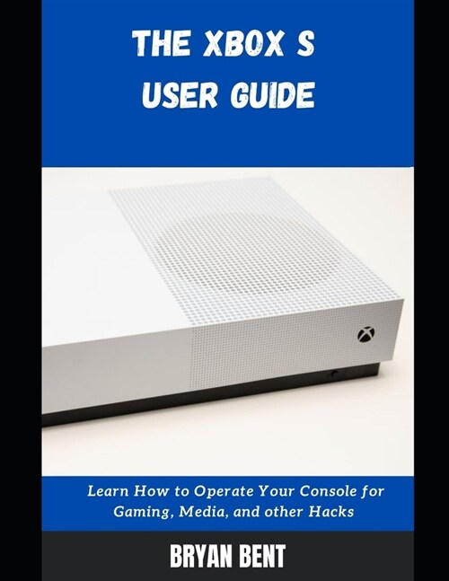 The Xbox S User Guide: Learn How To Operate Your Console For Gaming, Media And Other Hacks (Paperback)