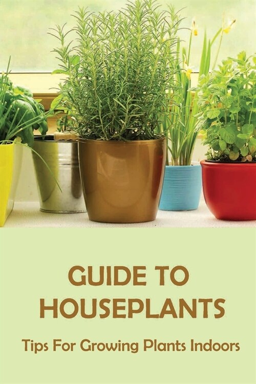 Guide To Houseplants: Tips For Growing Plants Indoors: The Best Kept Secret On How To Make Plants (Paperback)