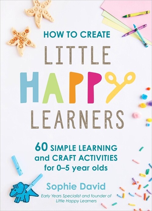 How to Create Little Happy Learners : 60 simple learning and craft activities for 0-5 year olds (Hardcover)