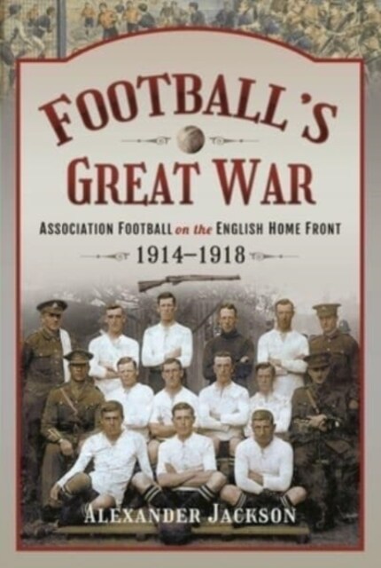 Footballs Great War : Association Football on the English Home Front, 1914 1918 (Hardcover)