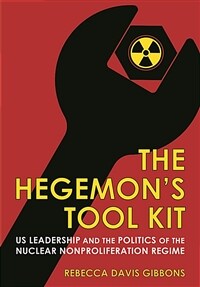 The hegemon's tool kit : US leadership and the politics of the nuclear nonproliferation regime