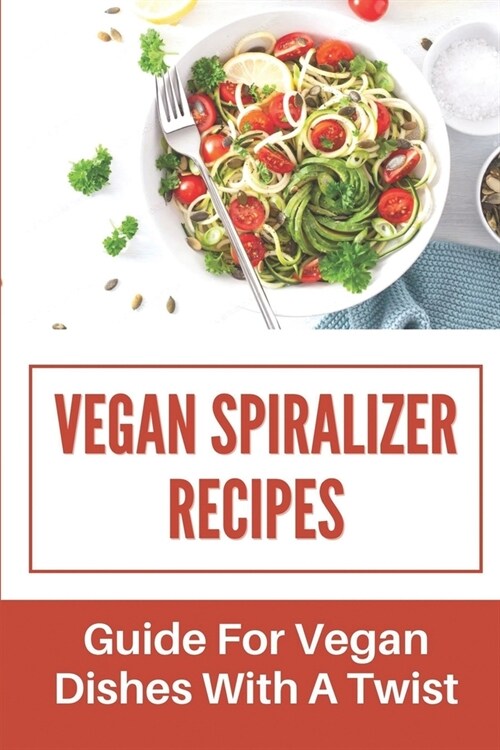 Vegan Spiralizer Recipes: Guide For Vegan Dishes With A Twist: Delicious Vegan Spiralizer Dishes (Paperback)