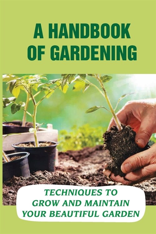 A Handbook Of Gardening: Techniques To Grow And Maintain Your Beautiful Garden: Home Gardening Ideas (Paperback)