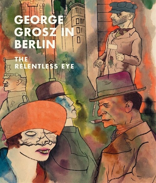 George Grosz in Berlin: The Relentless Eye (Hardcover)