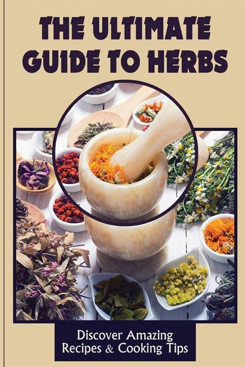 The Ultimate Guide To Herbs: Discover Amazing Recipes & Cooking Tips: The Widely Used Herbs (Paperback)