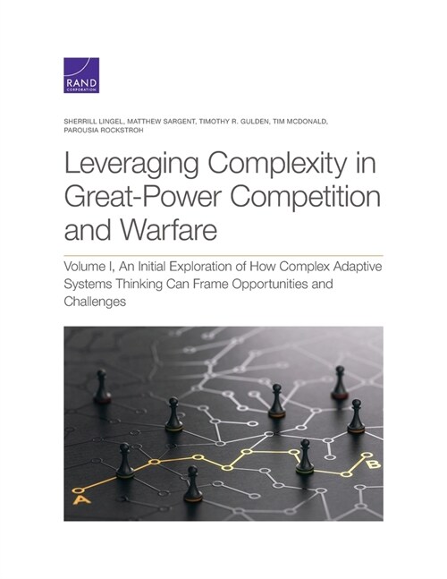 Leveraging Complexity in Great-Power Competition and Warfare: Volume I, an Initial Exploration of How Complex Adaptive Systems Thinking Can Frame Oppo (Paperback)