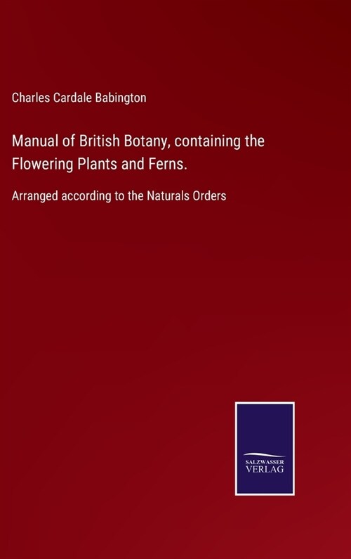 Manual of British Botany, containing the Flowering Plants and Ferns.: Arranged according to the Naturals Orders (Hardcover)