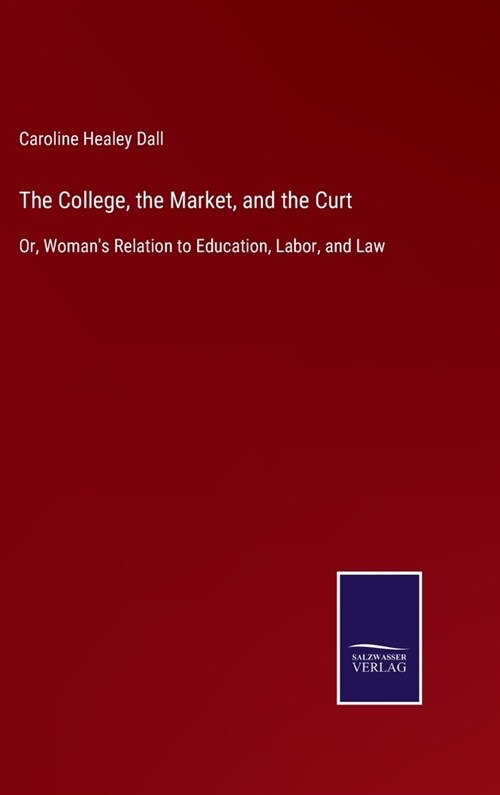 The College, the Market, and the Curt: Or, Womans Relation to Education, Labor, and Law (Hardcover)