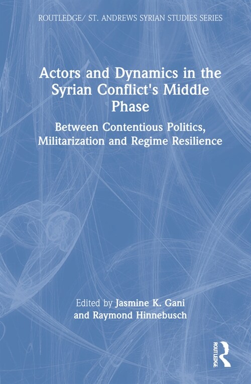 Actors and Dynamics in the Syrian Conflicts Middle Phase : Between Contentious Politics, Militarization and Regime Resilience (Hardcover)