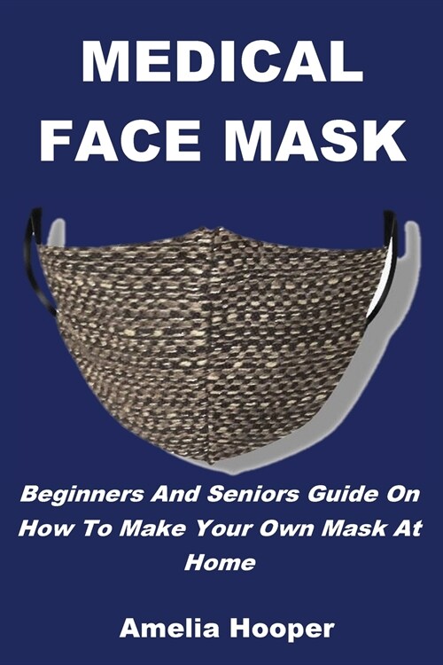 Medical Face Mask: Beginners And Seniors Guide On How To Make Your Own Mask At Home (Paperback)