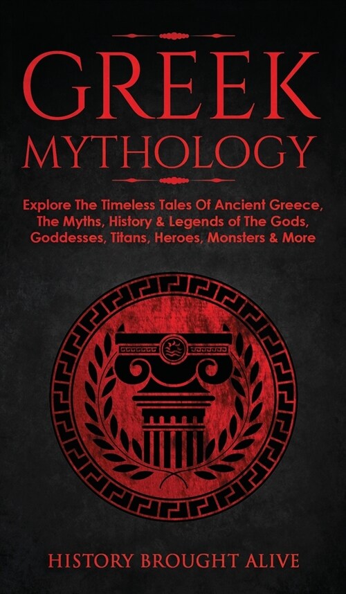 Greek Mythology : Explore The Timeless Tales Of Ancient Greece, The Myths, History & Legends of The Gods, Goddesses, Titans, Heroes, Monsters & More (Hardcover)