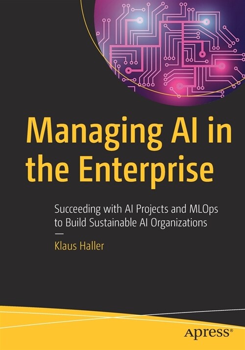Managing AI in the Enterprise: Succeeding with AI Projects and MLOps to Build Sustainable AI Organizations (Paperback)