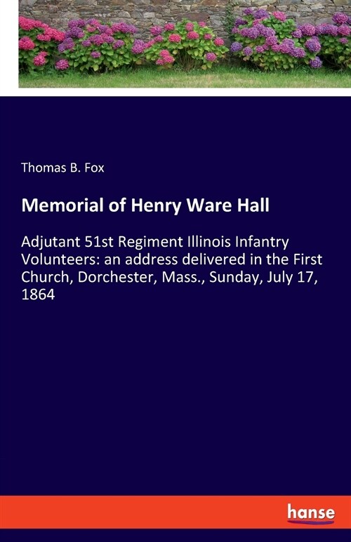 Memorial of Henry Ware Hall: Adjutant 51st Regiment Illinois Infantry Volunteers: an address delivered in the First Church, Dorchester, Mass., Sund (Paperback)