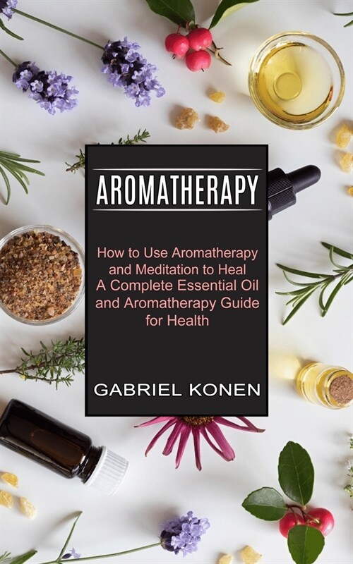 Aromatherapy: How to Use Aromatherapy and Meditation to Heal (A Complete Essential Oil and Aromatherapy Guide for Health) (Paperback)