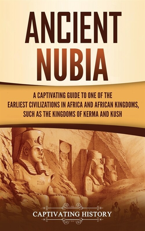 Ancient Nubia: A Captivating Guide to One of the Earliest Civilizations in Africa and African Kingdoms, Such as the Kingdoms of Kerma (Hardcover)